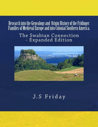Research Into the Genealogy and Origin History of the Fridinger Families of Medieval Europe and Into Colonial Southern America. The Swabian Connection - Expanded Edition