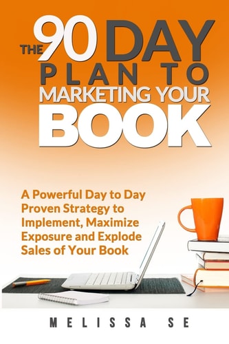 The 90 Day Plan to Marketing Your Book A Powerful Day to Day Proven Strategy to Implement, Maximize Exposure and Explode Sales of Your Book