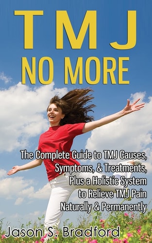 Tmj No More The Complete Guide to Tmj Causes, Symptoms, and Treatments, Plus a Holistic System to Relieve Tmj Pain Naturally and Perma