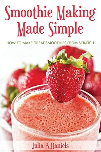 Smoothie Making Made Simple How to Make Great Smoothies From Scratch