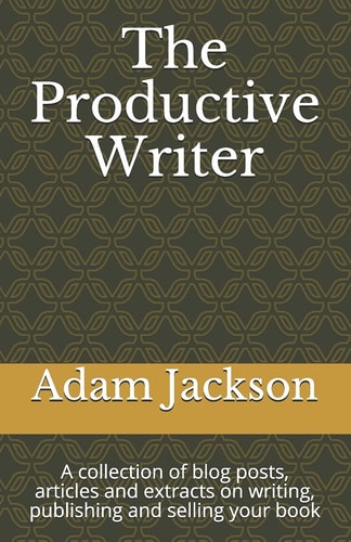 The Productive Writer A Collection of Blog Posts, Articles and Extracts on Writing, Publishing and Selling Your Book