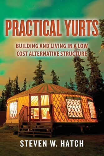 Practical Yurts Building and Living in a Low Cost Alternative Structure