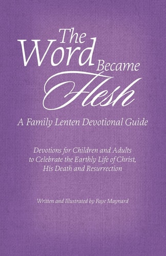 The Word Became Flesh: a Family Lenten Devotional Guide Devotions for Children and Adults to Celebrate the Earthly Life of Christ, His Death and Resurrection