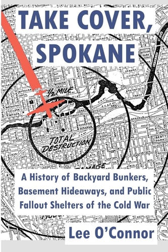 Take Cover, Spokane A History of Backyard Bunkers, Basement Hideaways, and Public Fallout Shelters of the Cold War