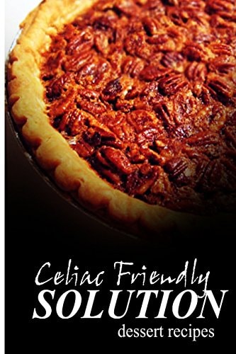 Celiac Friendly Solution - Dessert Recipes Ultimate Celiac Cookbook Series for Celiac Disease and Gluten Sensitivity