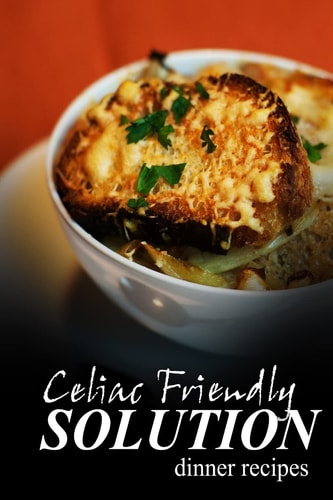 Celiac Friendly Solution - Dinner Recipes Ultimate Celiac Cookbook Series for Celiac Disease and Gluten Sensitivity