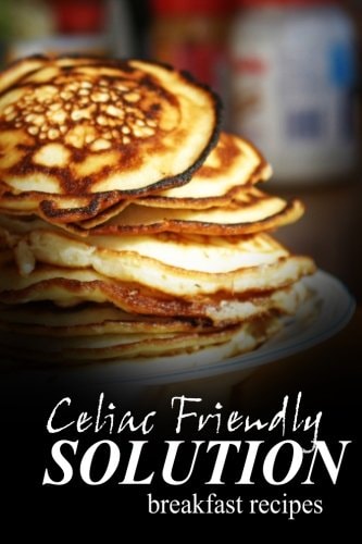 Celiac Friendly Solution - Breakfast Recipes Ultimate Celiac Cookbook Series for Celiac Disease and Gluten Sensitivity