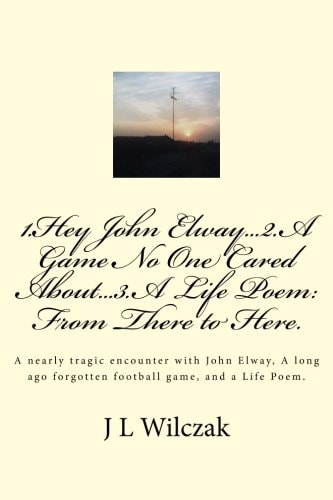 1.Hey John Elway..2.A Game No One Cared About..3. From There to Here. A Close Encounter with John Elway, A Old Forgotten Game and a Life Poem.