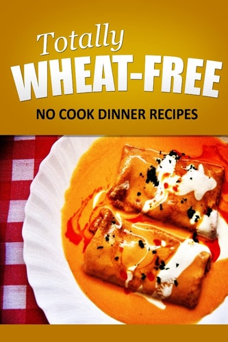 Totally Wheat Free - No Cook Dinner Recipes Wheat Free Cooking for the Wheat Free Grain Free, Wheat Free Dairy Free Lifestyle