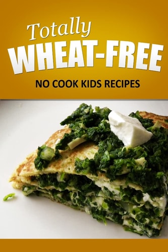 Totally Wheat Free - No Cook Kids Recipes Wheat Free Cooking for the Wheat Free Grain Free, Wheat Free Dairy Free Lifestyle