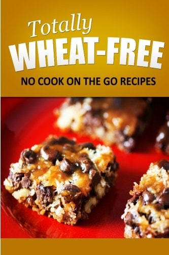 Totally Wheat Free - No Cook On the Go Recipes Wheat Free Cooking for the Wheat Free Grain Free, Wheat Free Dairy Free Lifestyle