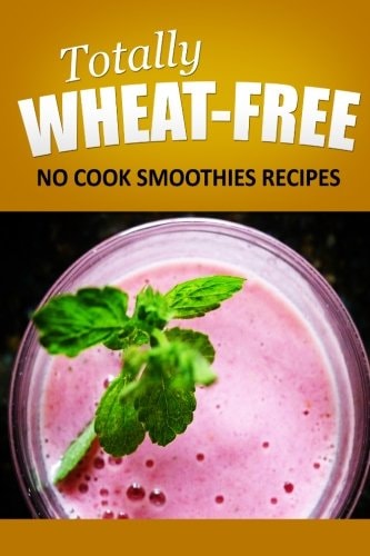 Totally Wheat Free - No Cook Smoothies Recipes Wheat Free Cooking for the Wheat Free Grain Free, Wheat Free Dairy Free Lifestyle