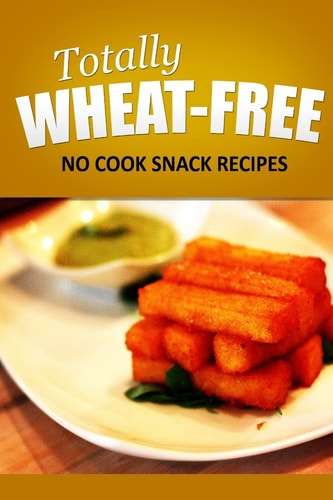 Totally Wheat Free - No Cook Snacks Recipes Wheat Free Cooking for the Wheat Free Grain Free, Wheat Free Dairy Free Lifestyle