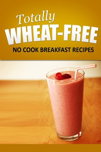 Totally Wheat Free - No Cook Breakfast Recipes Wheat Free Cooking for the Wheat Free Grain Free, Wheat Free Dairy Free Lifestyle