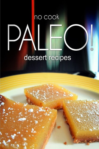 No-Cook Paleo! - Dessert Recipes Ultimate Caveman Cookbook Series, Perfect Companion for a Low Carb Lifestyle, and Raw Diet Food Lifestyle