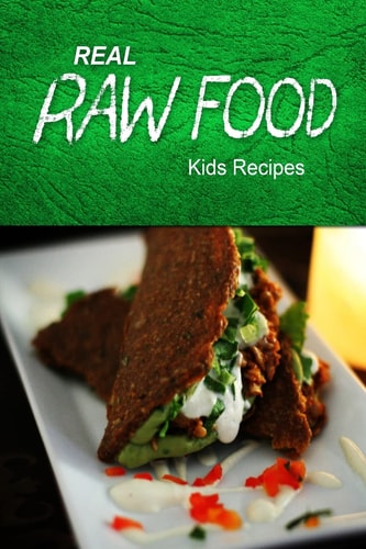 Real Raw Food - Kids Recipes Raw Diet Cookbook for the Raw Lifestyle