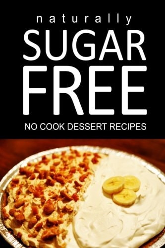 Naturally Sugar Free - No Cook Dessert Recipes Ultimate Sugar Free Recipes Cookbook Series. Recipes for Diabetics and Diabetic Weight Loss