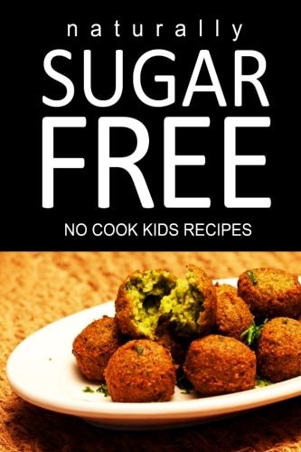 Naturally Sugar Free - No Cook Kids Recipes Ultimate Sugar Free Recipes Cookbook Series. Recipes for Diabetics and Diabetic Weight Loss