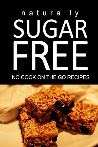 Naturally Sugar Free - No Cook On the Go Recipes Ultimate Sugar Free Recipes Cookbook Series. Recipes for Diabetics and Diabetic Weight Loss