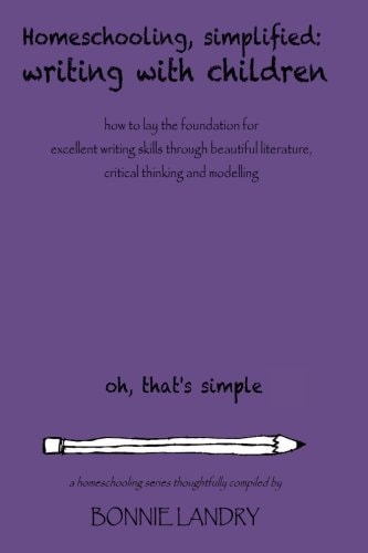 Homeschooling, Simplified Writing With Children Homeschooling, Simplified: Teaching Children Writing how to Lay the Foundation for Excellent Writing Skills Through Beautiful Literature, Critical Thinking and Modelling