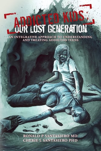 Addicted Kids; Our Lost Generation An Integrative Approach to Understanding and Treating Addiction in Teens
