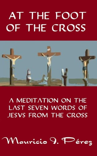 At the Foot of the Cross A Meditation on the Seven Last Words of Jesus from the Cross