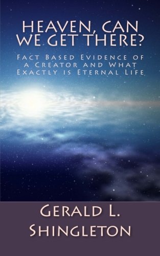 Heaven, Can We Get There? Fact Based Evidence of a Creator and What Exactly Is Eternal Life