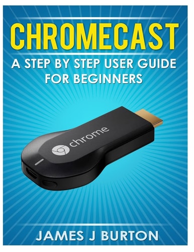 Chromecast A Step by Step User Guide for Beginners