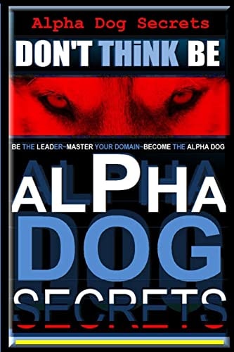 Alpha Dog Secrets Don't Think, BE Alpha Dog Training Secrets How to Become Alpha Dog