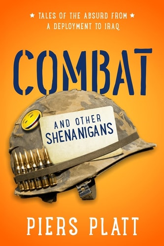 Combat and Other Shenanigans Tales of the Absurd from a Deployment to Iraq
