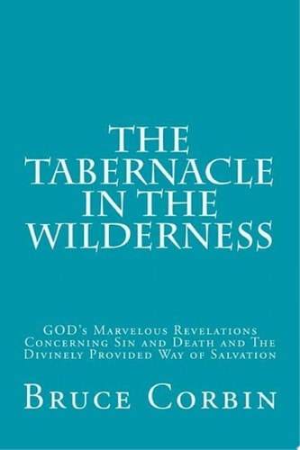 The Tabernacle in the Wilderness GOD's Marvelous Revelations Concerning Sin and Death and The Divinely Provided Way of Salvation