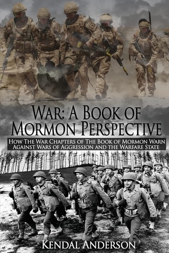 War A Book of Mormon Perspective: How The War Chapters of the Book of Mormon Warn Against Wars of Aggression and the Warfare State
