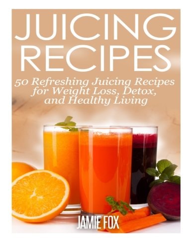 Juicing Recipes 50 Refreshing Juicing Recipes for Weight Loss, Detox, and Healthy Living