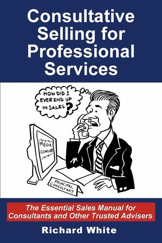 Consultative Selling for Professional Services The Essential Sales Manual for Consultants and Other Trusted Advisers