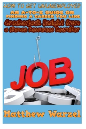 How to Get UnUnemployed An A-to-Z Guide on Finding a Career You Like: Crackerjack Insight from a Human Resources Recruiter