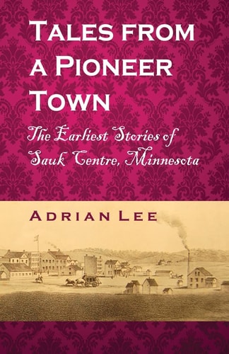 Tales from a Pioneer Town The Earliest Stories of Sauk Centre, Minnesota