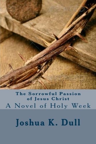 The Sorrowful Passion of Jesus Christ A Novel of Holy Week
