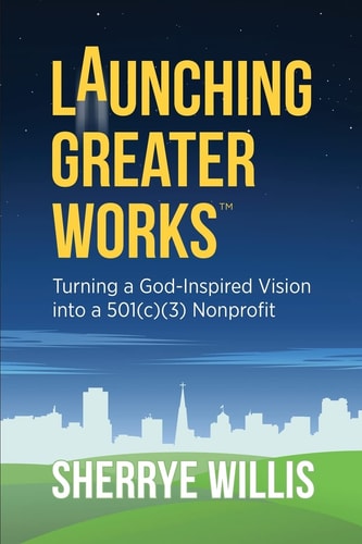 Launching Greater Works Turning a God-Inspired Vision Into a 501(c)(3) Nonprofit