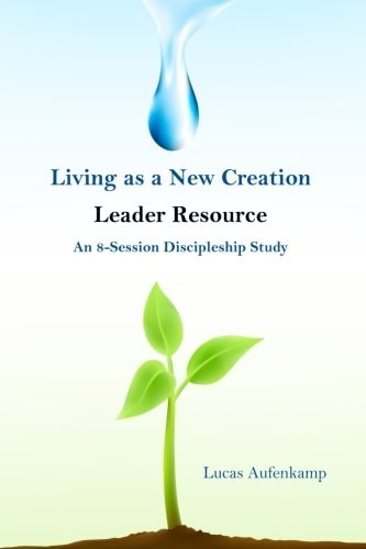 Living As a New Creation Leader Resource An 8-Week Discipleship Study