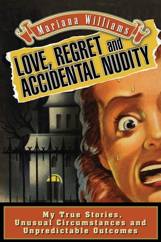 Love, Regret and Accidental Nudity My True Stories, Unusual Circumstances, Unpredictable Outcomes