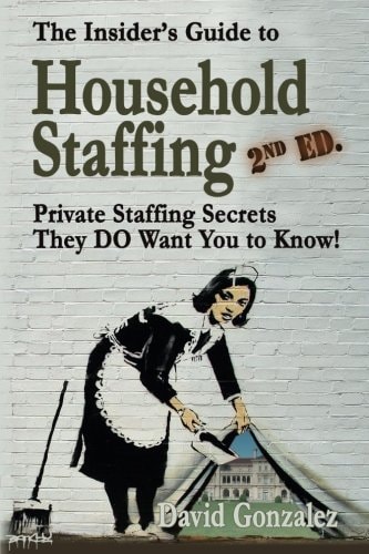 The Insider's Guide to Household Staffing (2nd Ed.) Private Staffing Secrets They Do Want You to Know!