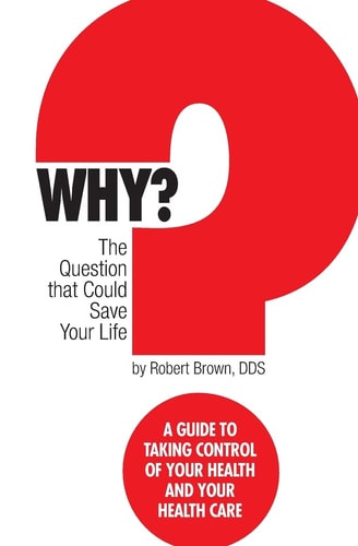 Why? the Question That Could Save Your Life A Guide to Taking Control of Your Health and Your Healthcare