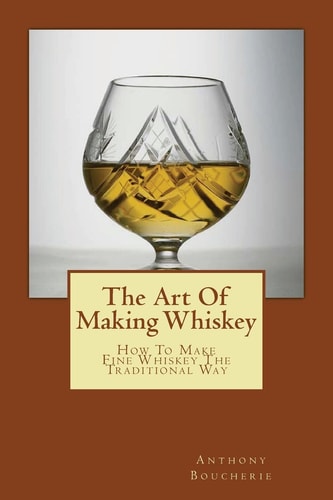 The Art Of Making Whiskey How To Make Fine Whiskey The Traditional Way