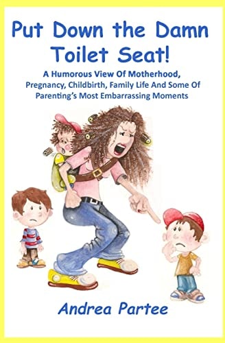 Put Down the Damn Toilet Seat! A Humorous View of Motherhood, Pregnancy, Childbirth, Family Life and Some of Parenting's Most Embarrassing Moments