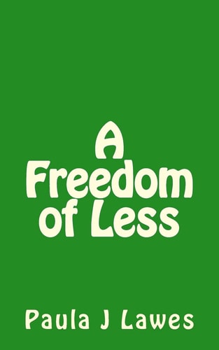 A Freedom of Less How Having Next to Nothing Can Give New Meaning to Your Life, More Courage Than You'll Ever Know and Provide the Freedom You've Always Searched For...