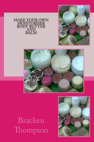 Make Your Own Moisturiser, Body Butter, and Balm Recipes for Natural Products