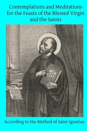 Contemplations and Meditations for the Feasts of the Blessed Virgin and the Saints According to the Method of Saint Ignatius