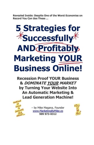 5 Strategies for Successfully and Profitably Marketing YOUR Business Online! Recession Proof YOUR Business and DOMINATE YOUR MARKET by Turning Your Website Into an Automatic Marketing and Lead Generation Machine!