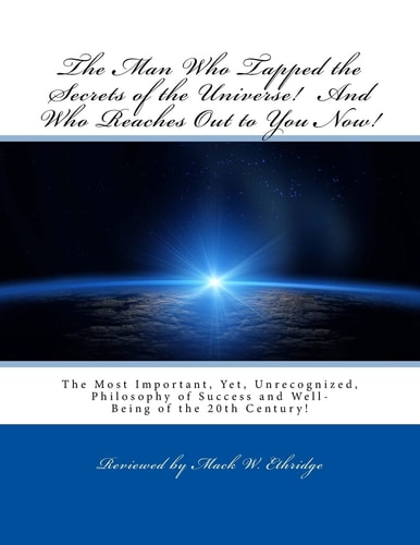 The Man Who Tapped the Secrets of the Universe! And Who Reaches Out to You Now! The Most Important, Yet, Unrecognized, Philosophy of Success and Well-Being of the 20th Century!