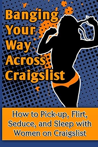 Banging Your Way Across Craigslist How to Pick-Up, Flirt, Seduce, and Sleep with Women on Craigslist